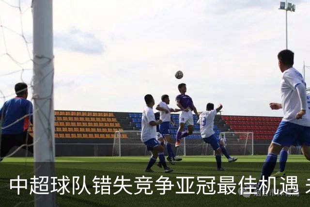 中超球队错失竞争亚冠最佳机遇 未来恐越来越难