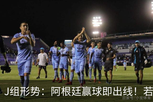 J组形势：阿根廷赢球即出线！若同时约旦不胜，阿根廷将锁定头名